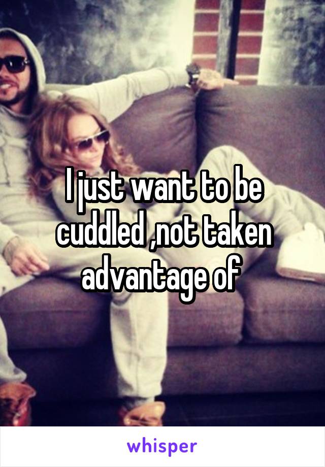 I just want to be cuddled ,not taken advantage of 