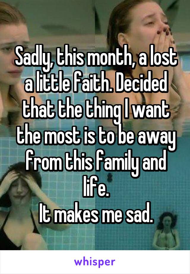 Sadly, this month, a lost a little faith. Decided that the thing I want the most is to be away from this family and life.
It makes me sad.