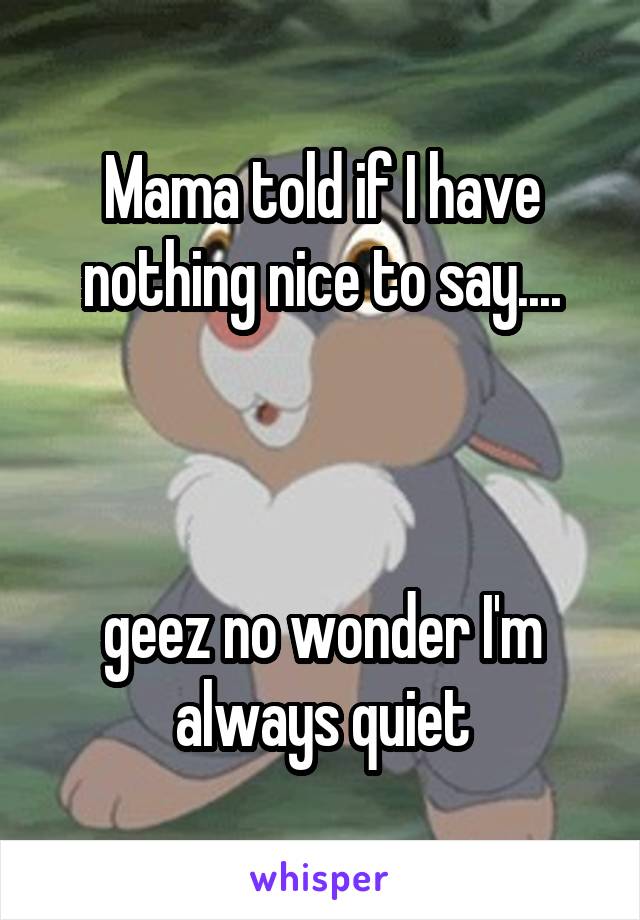 Mama told if I have nothing nice to say....



geez no wonder I'm always quiet