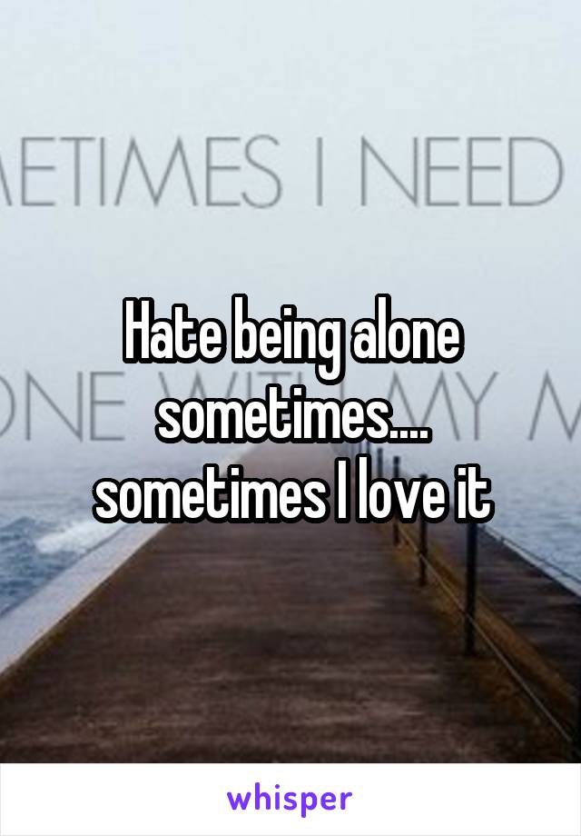 Hate being alone sometimes.... sometimes I love it