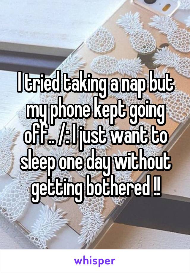 I tried taking a nap but my phone kept going off.. /: I just want to sleep one day without getting bothered !!