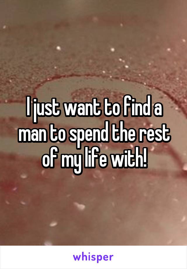 I just want to find a man to spend the rest of my life with!
