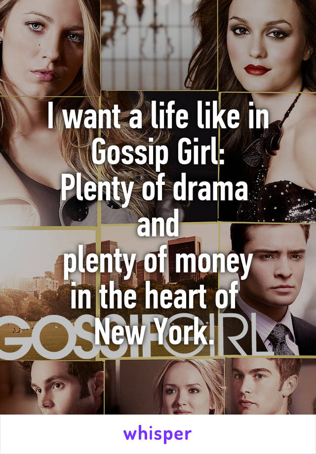 I want a life like in Gossip Girl:
Plenty of drama 
and
plenty of money
in the heart of 
New York. 