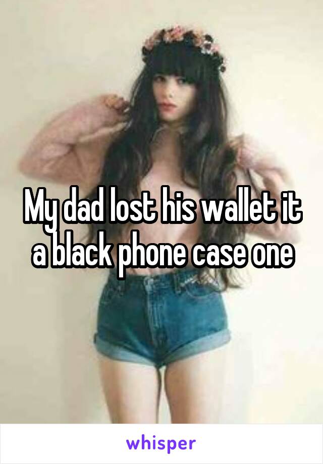 My dad lost his wallet it a black phone case one