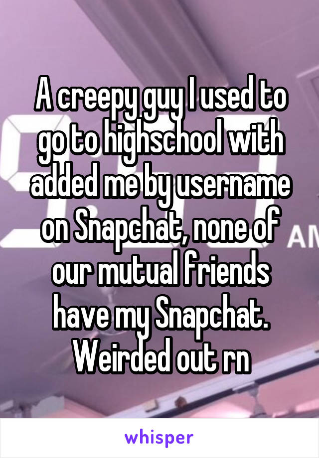 A creepy guy I used to go to highschool with added me by username on Snapchat, none of our mutual friends have my Snapchat. Weirded out rn