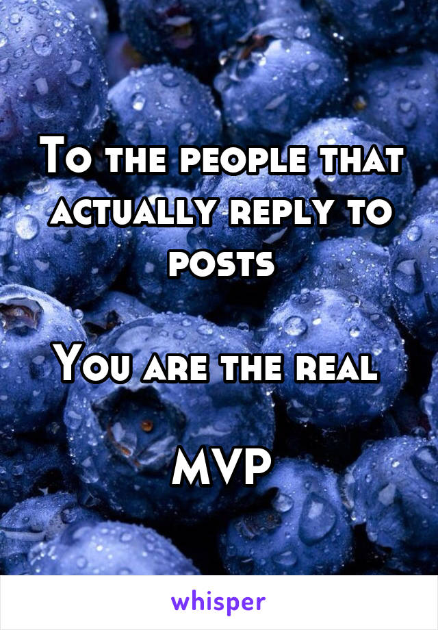 To the people that actually reply to posts

You are the real 

MVP