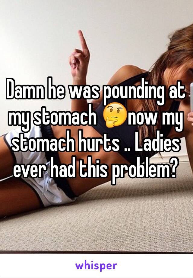 Damn he was pounding at my stomach 🤔now my stomach hurts .. Ladies ever had this problem? 
