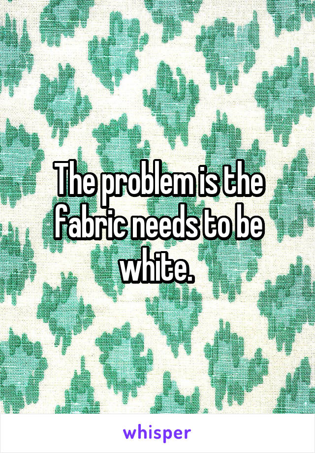 The problem is the fabric needs to be white. 