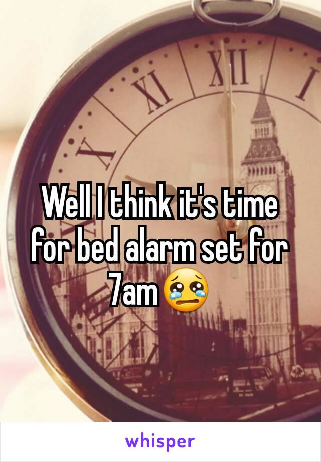 Well I think it's time for bed alarm set for 7am😢