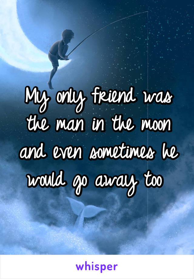 My only friend was the man in the moon and even sometimes he would go away too 