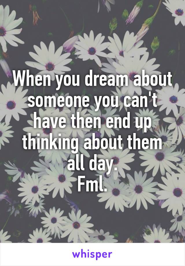When you dream about someone you can't have then end up thinking about them all day.
Fml.