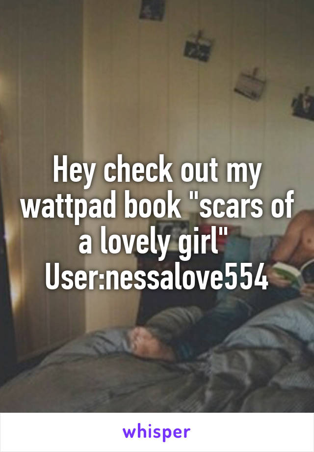 Hey check out my wattpad book "scars of a lovely girl" 
User:nessalove554
