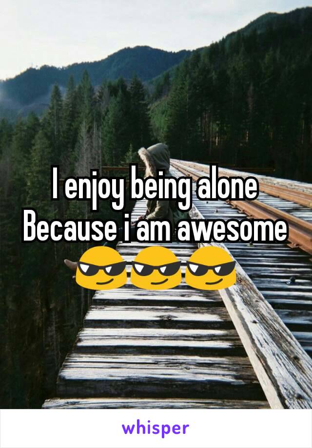 I enjoy being alone
Because i am awesome
😎😎😎