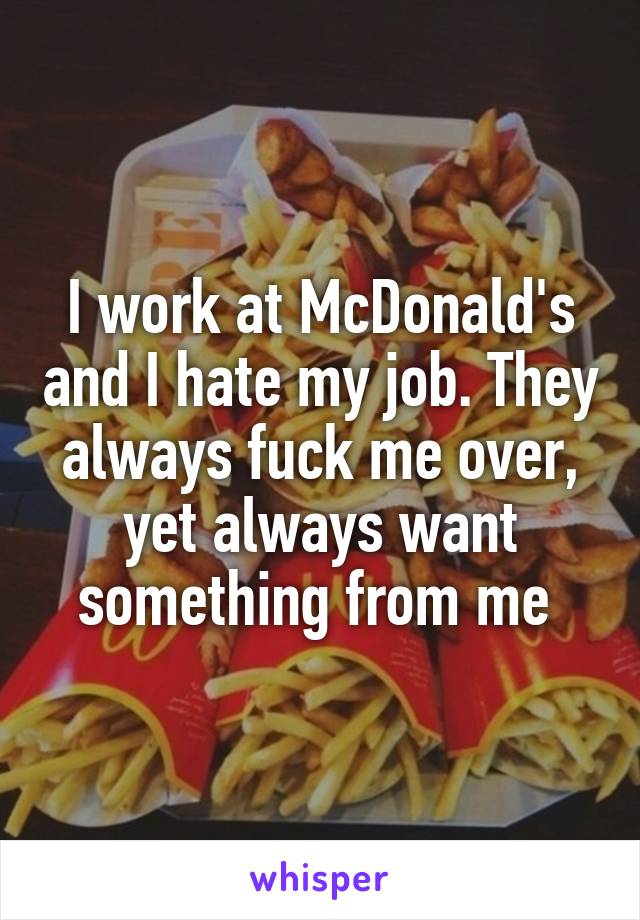 I work at McDonald's and I hate my job. They always fuck me over, yet always want something from me 