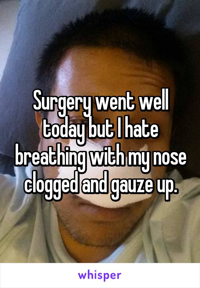 Surgery went well today but I hate breathing with my nose clogged and gauze up.
