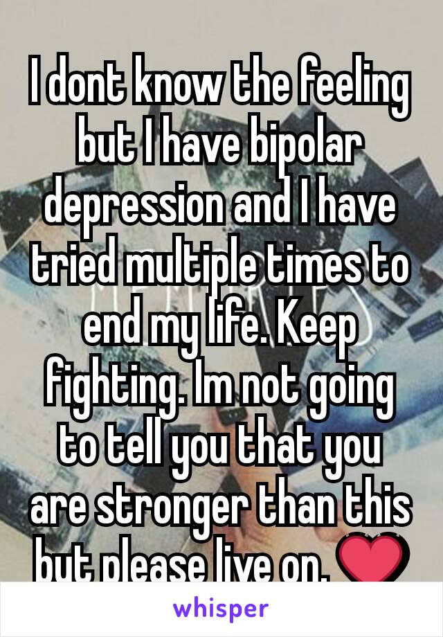 I dont know the feeling but I have bipolar depression and I have tried multiple times to end my life. Keep fighting. Im not going to tell you that you are stronger than this but please live on. ❤