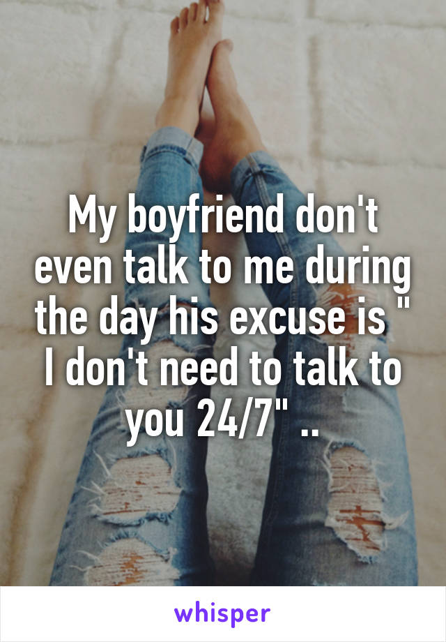 My boyfriend don't even talk to me during the day his excuse is " I don't need to talk to you 24/7" ..