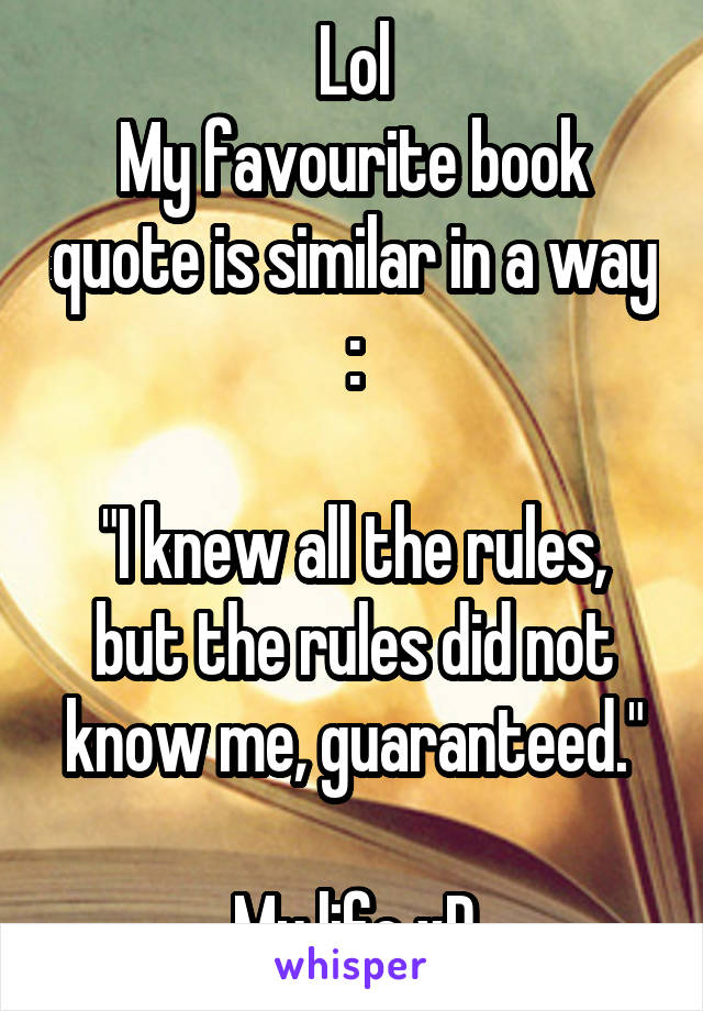 Lol
My favourite book quote is similar in a way :

"I knew all the rules, but the rules did not know me, guaranteed."

My life xD