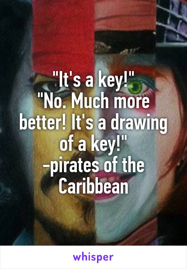 "It's a key!"
"No. Much more better! It's a drawing of a key!"
-pirates of the Caribbean