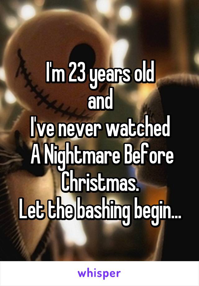 I'm 23 years old
and
I've never watched
 A Nightmare Before Christmas.
Let the bashing begin...