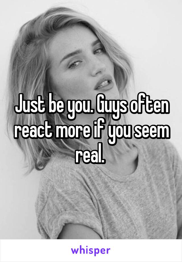 Just be you. Guys often react more if you seem real. 