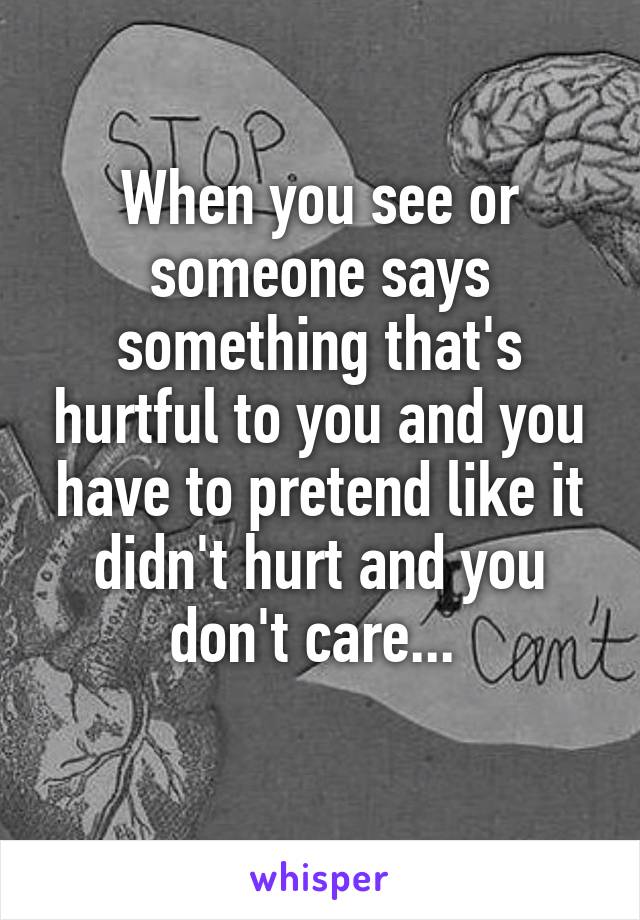 When you see or someone says something that's hurtful to you and you have to pretend like it didn't hurt and you don't care... 
