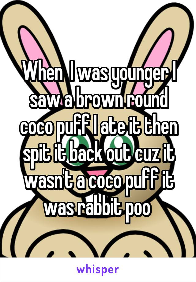 When  I was younger I saw a brown round coco puff I ate it then spit it back out cuz it wasn't a coco puff it was rabbit poo 