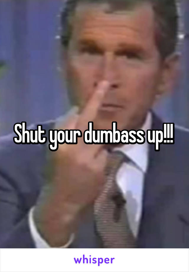 Shut your dumbass up!!! 