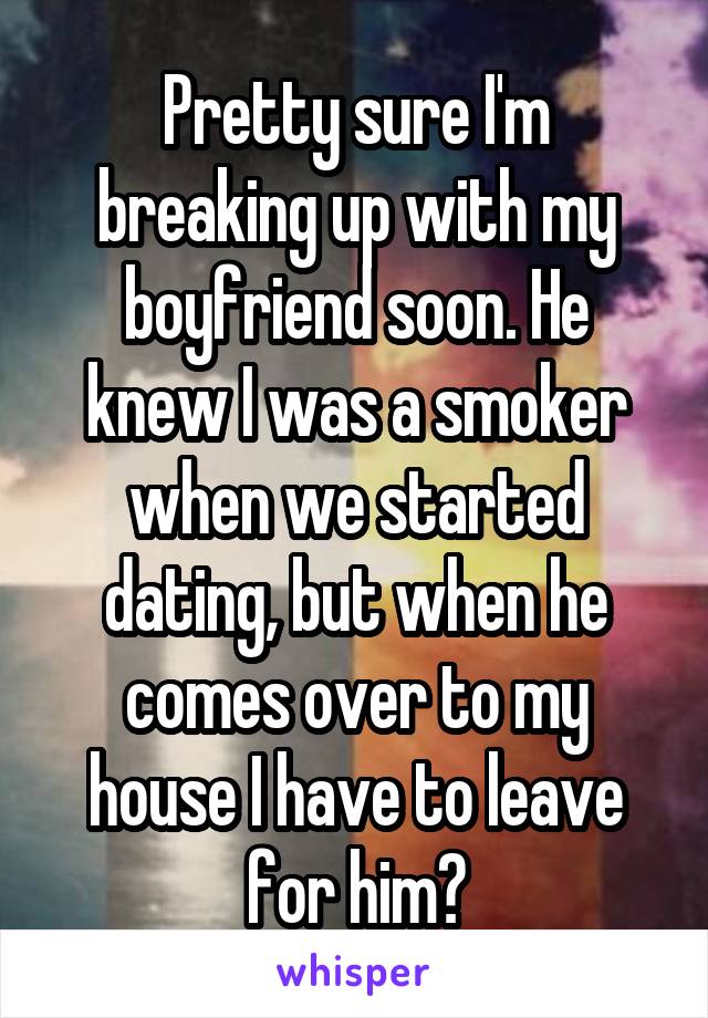 Pretty sure I'm breaking up with my boyfriend soon. He knew I was a smoker when we started dating, but when he comes over to my house I have to leave for him?