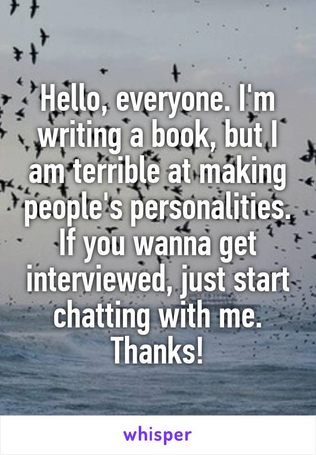 Hello, everyone. I'm writing a book, but I am terrible at making people's personalities. If you wanna get interviewed, just start chatting with me. Thanks!