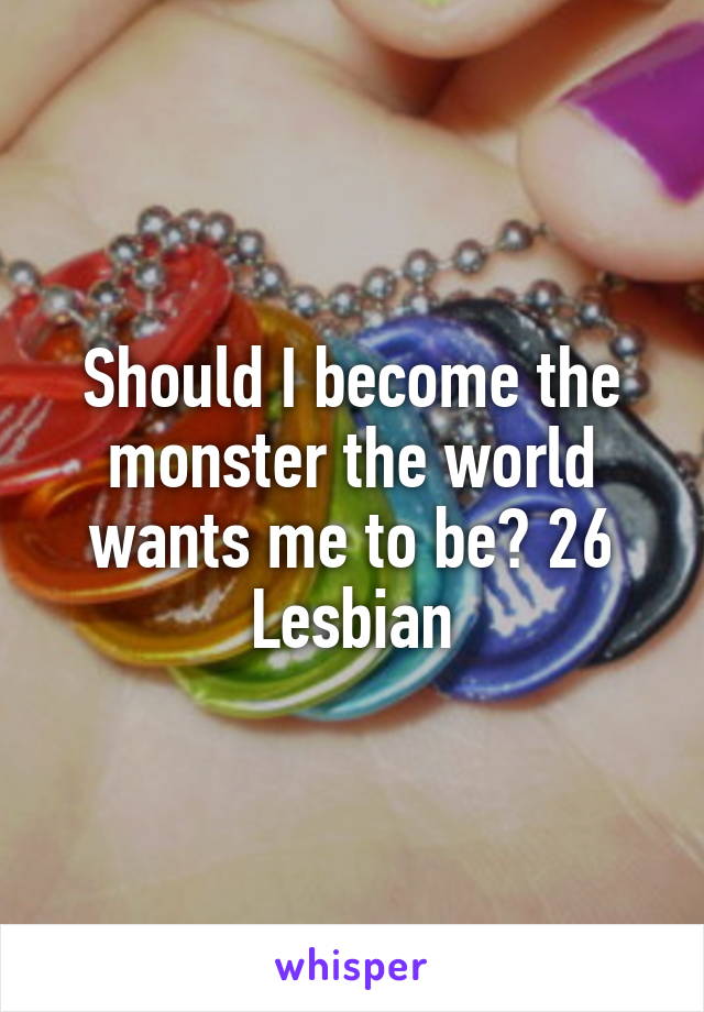 Should I become the monster the world wants me to be? 26 Lesbian