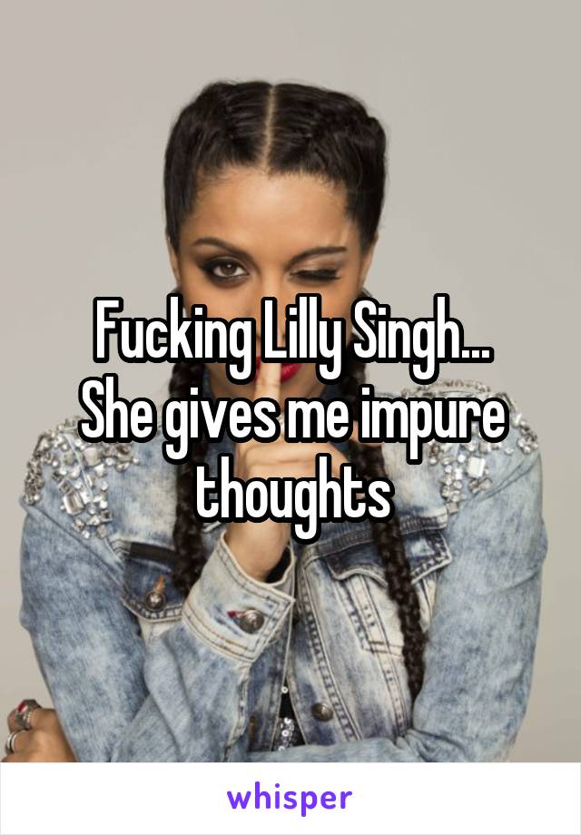 Fucking Lilly Singh...
She gives me impure thoughts