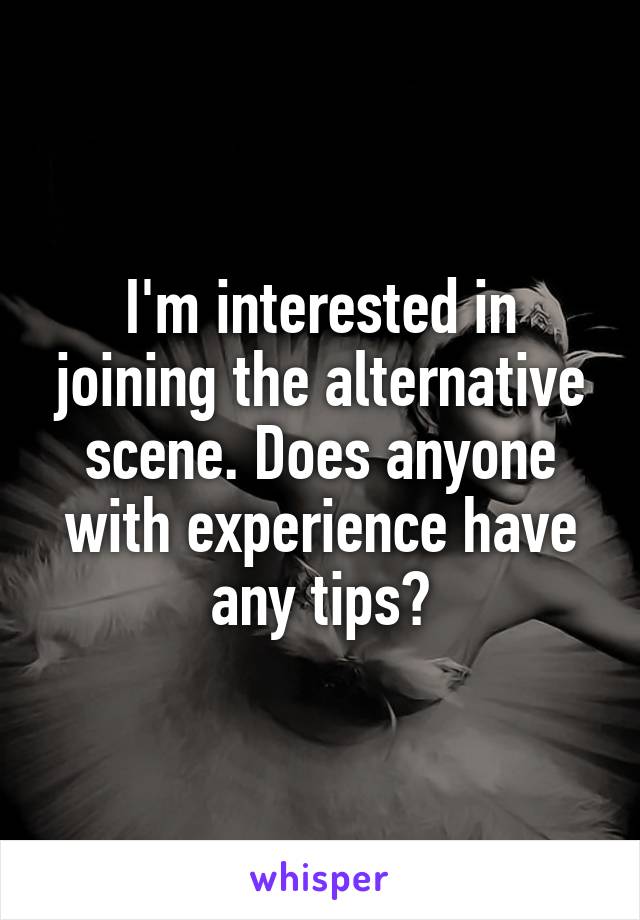 I'm interested in joining the alternative scene. Does anyone with experience have any tips?