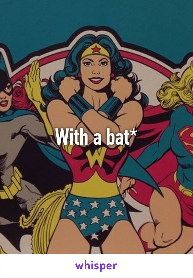 With a bat*