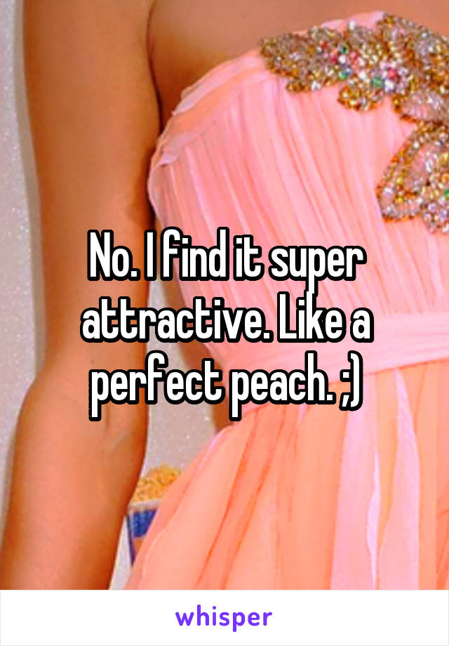 No. I find it super attractive. Like a perfect peach. ;)