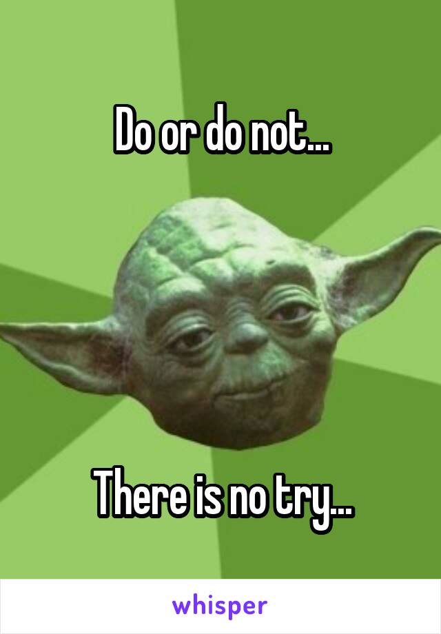 Do or do not...





There is no try...