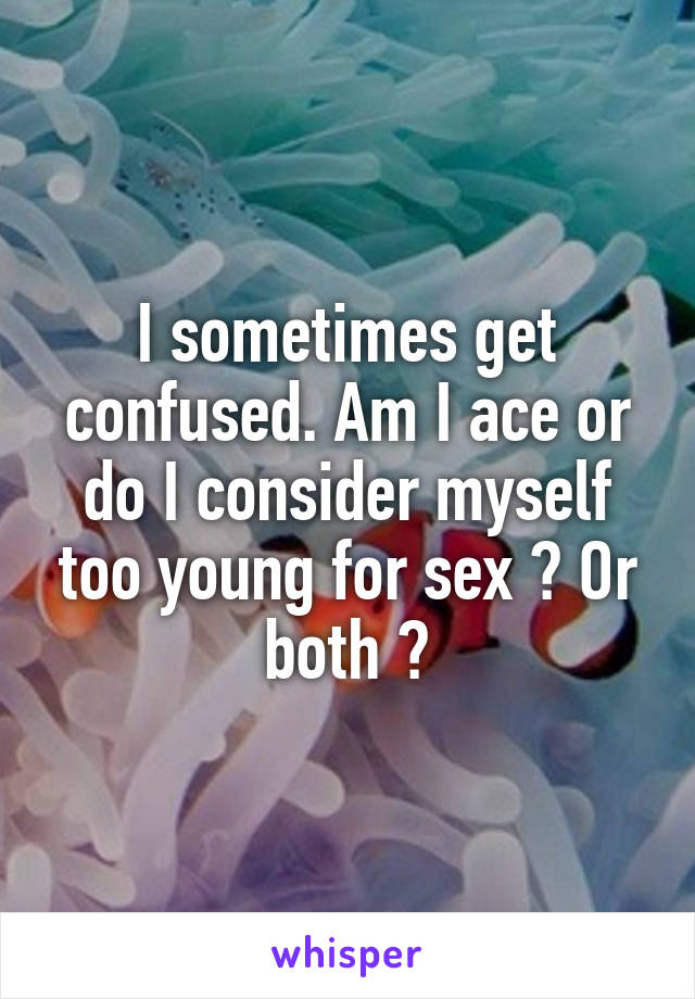 I sometimes get confused. Am I ace or do I consider myself too young for sex ? Or both ?
