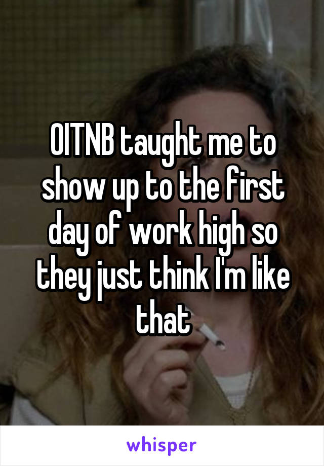 OITNB taught me to show up to the first day of work high so they just think I'm like that