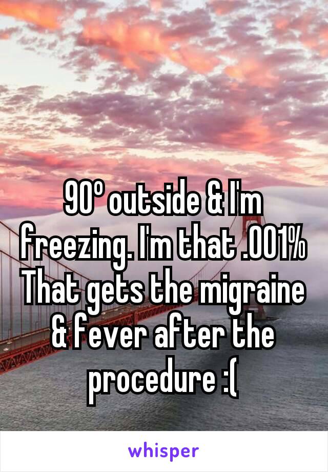 90º outside & I'm freezing. I'm that .001% That gets the migraine & fever after the procedure :(
