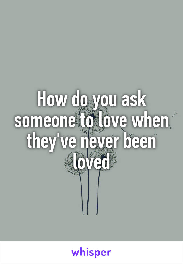 How do you ask someone to love when they've never been loved
