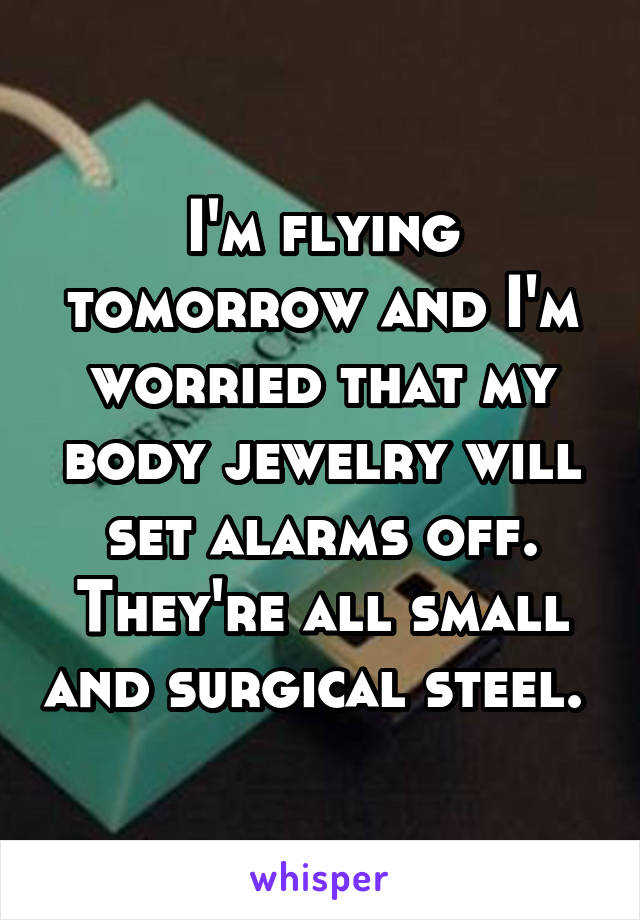 I'm flying tomorrow and I'm worried that my body jewelry will set alarms off. They're all small and surgical steel. 