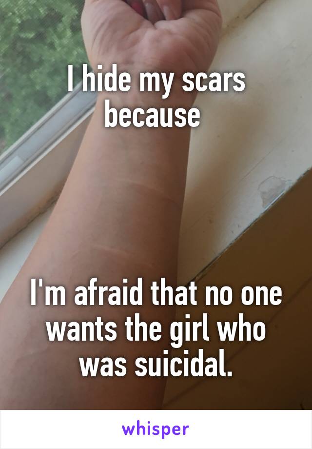 I hide my scars because 




I'm afraid that no one wants the girl who was suicidal.