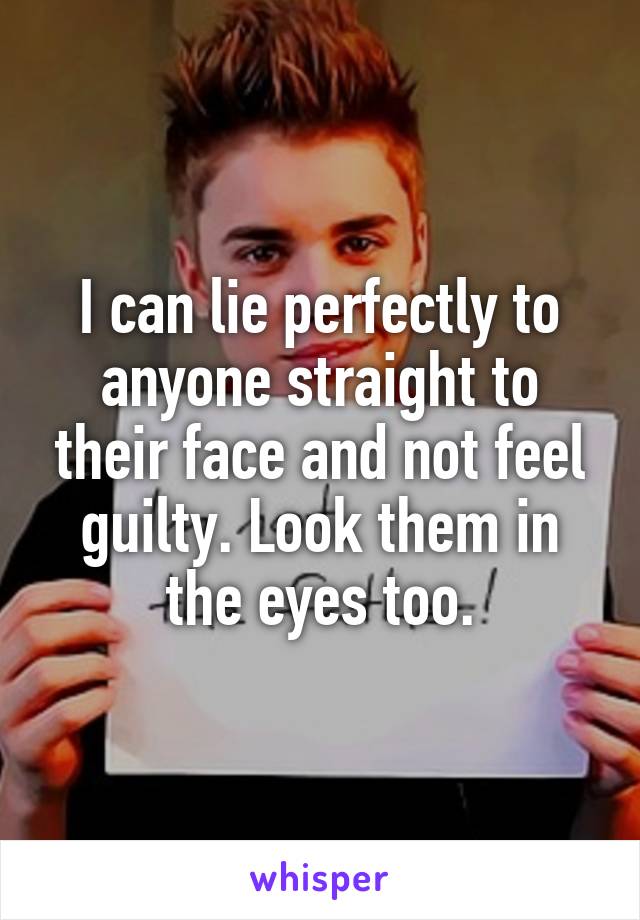 I can lie perfectly to anyone straight to their face and not feel guilty. Look them in the eyes too.