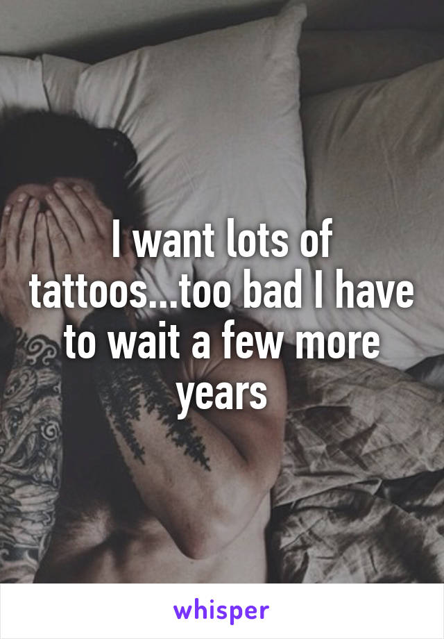 I want lots of tattoos...too bad I have to wait a few more years