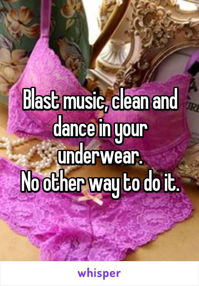 Blast music, clean and dance in your underwear.
No other way to do it.