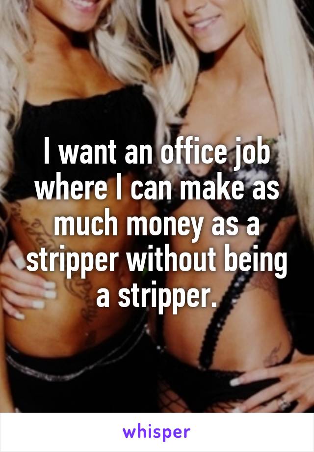 I want an office job where I can make as much money as a stripper without being a stripper.