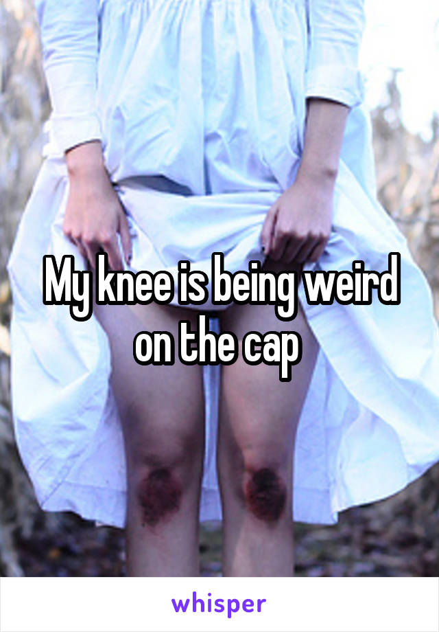 My knee is being weird on the cap 