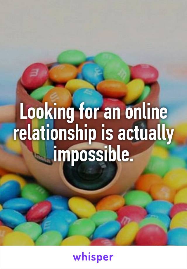 Looking for an online relationship is actually impossible.
