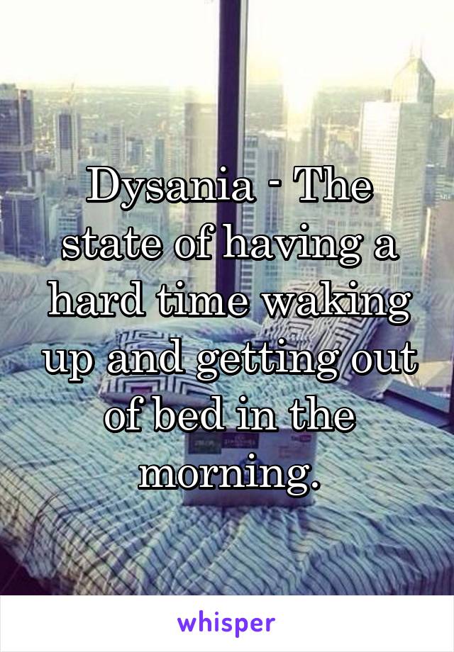 Dysania - The state of having a hard time waking up and getting out of bed in the morning.