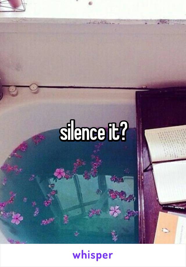 silence it?